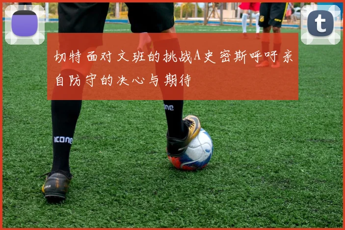切特面对文班的挑战A史密斯呼吁亲自防守的决心与期待