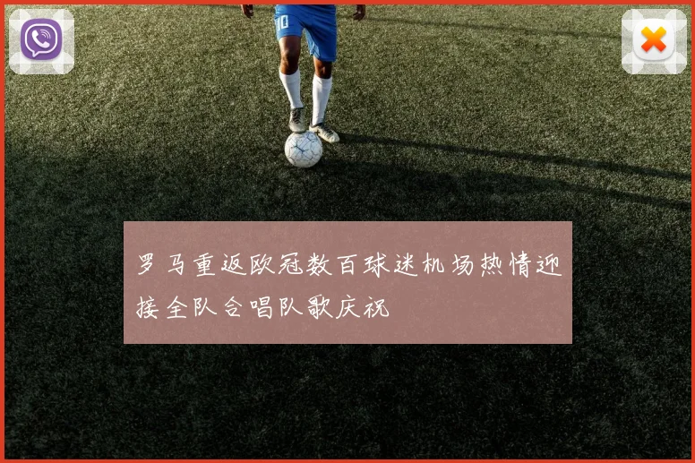 罗马重返欧冠数百球迷机场热情迎接全队合唱队歌庆祝