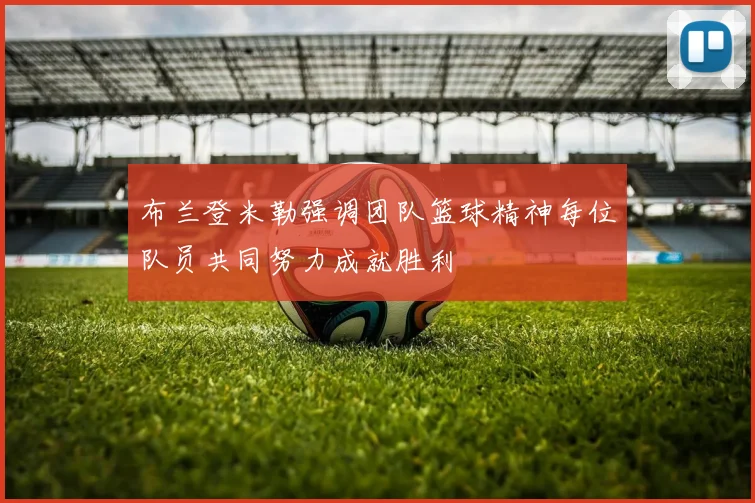 布兰登米勒强调团队篮球精神每位队员共同努力成就胜利