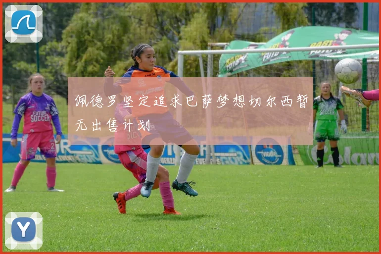 佩德罗坚定追求巴萨梦想切尔西暂无出售计划