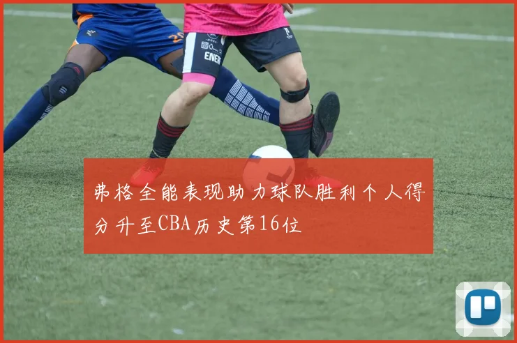 弗格全能表现助力球队胜利个人得分升至CBA历史第16位