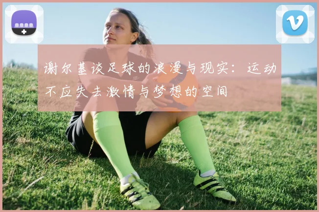 谢尔基谈足球的浪漫与现实：运动不应失去激情与梦想的空间