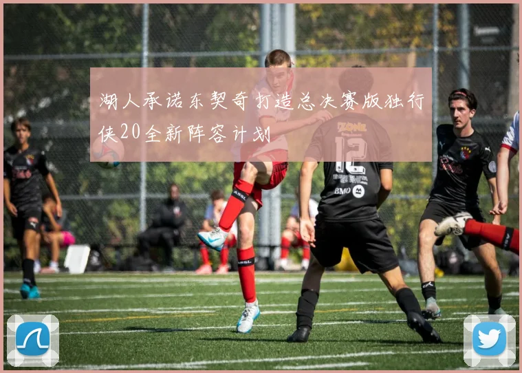 湖人承诺东契奇打造总决赛版独行侠20全新阵容计划