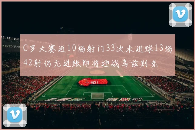 C罗大赛近10场射门33次未进球13场42射仍无进账即将迎战乌兹别克