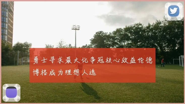 勇士寻求最大化争冠核心效益伦德博格成为理想人选
