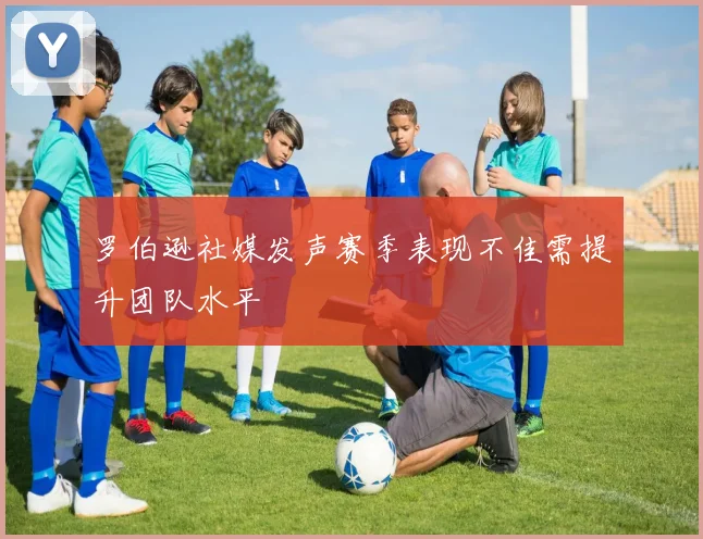 罗伯逊社媒发声赛季表现不佳需提升团队水平