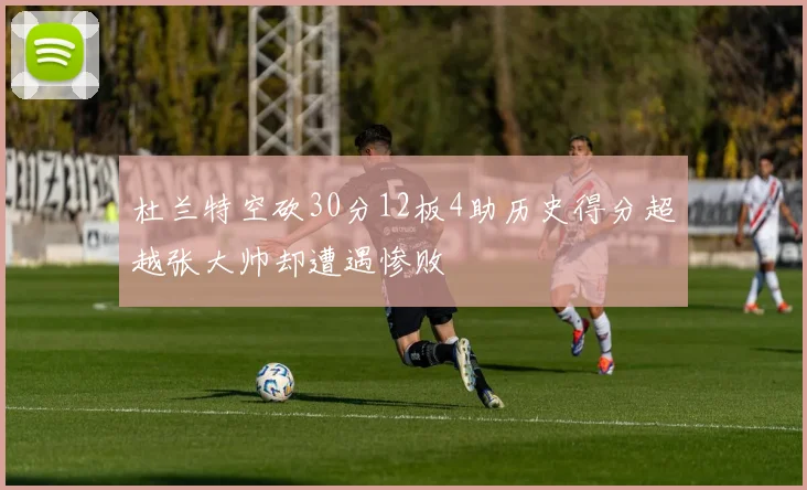 杜兰特空砍30分12板4助历史得分超越张大帅却遭遇惨败
