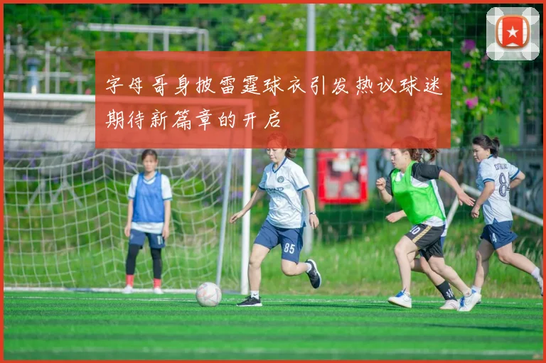 字母哥身披雷霆球衣引发热议球迷期待新篇章的开启