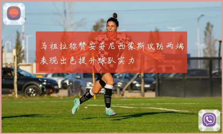 马祖拉称赞安芬尼西蒙斯攻防两端表现出色提升球队实力