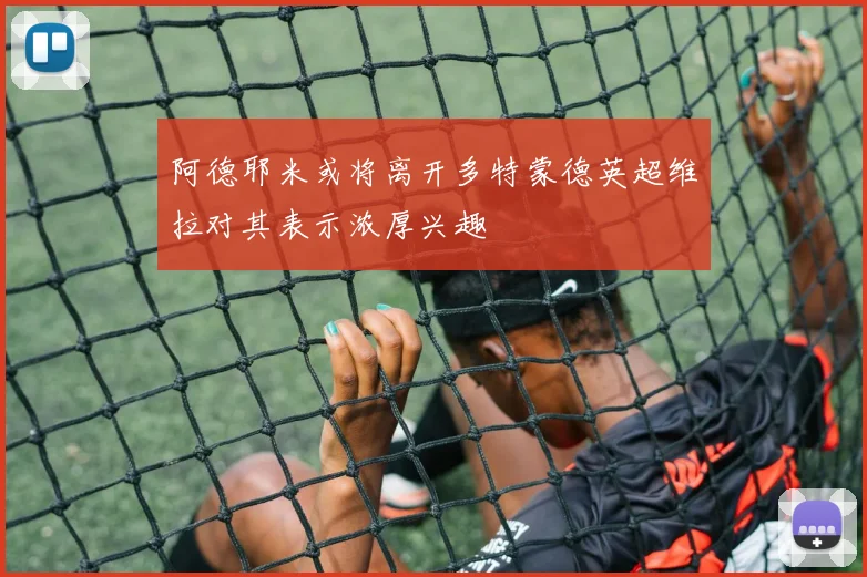 阿德耶米或将离开多特蒙德英超维拉对其表示浓厚兴趣
