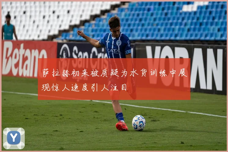 萨拉赫初来被质疑为水货训练中展现惊人速度引人注目