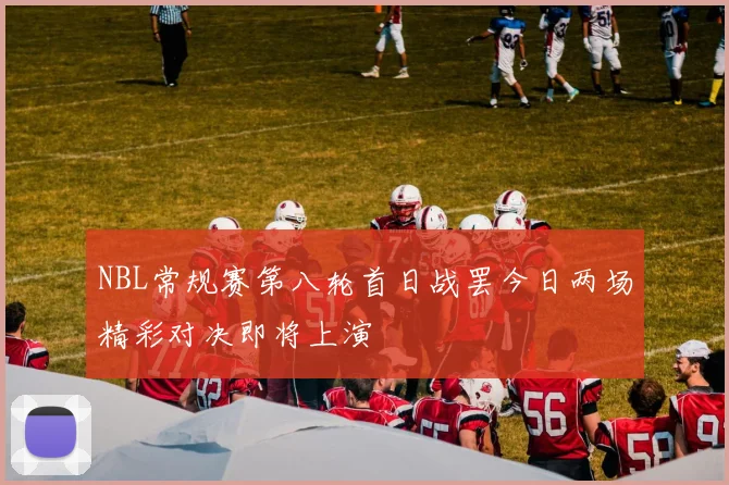 NBL常规赛第八轮首日战罢今日两场精彩对决即将上演