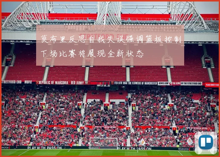 莫布里反思自我失误强调篮板控制下场比赛将展现全新状态