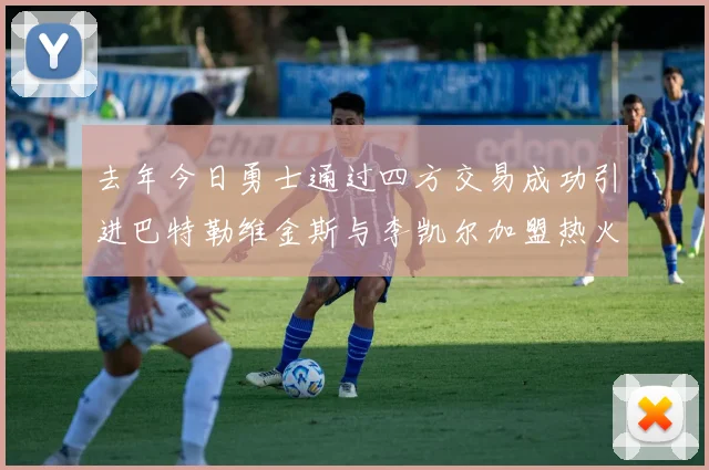 去年今日勇士通过四方交易成功引进巴特勒维金斯与李凯尔加盟热火队