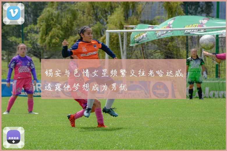 锡安与色情女星频繁交往老哈达威透露他梦想成为男优