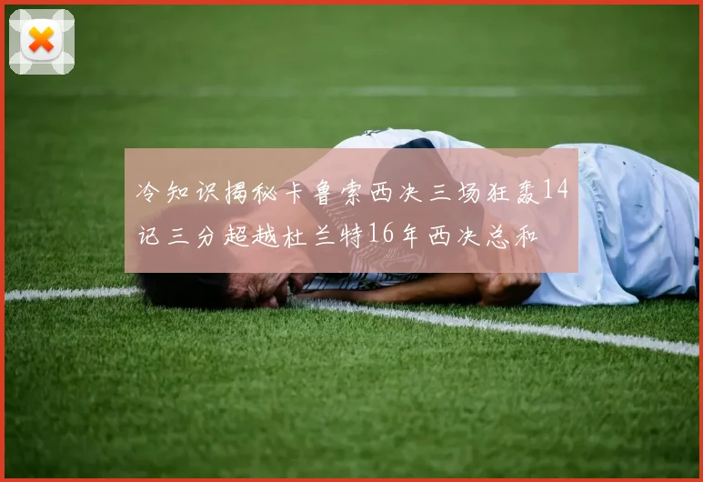 冷知识揭秘卡鲁索西决三场狂轰14记三分超越杜兰特16年西决总和