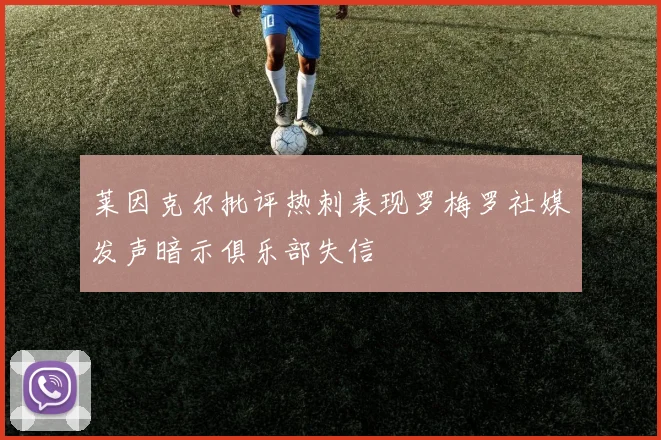 莱因克尔批评热刺表现罗梅罗社媒发声暗示俱乐部失信