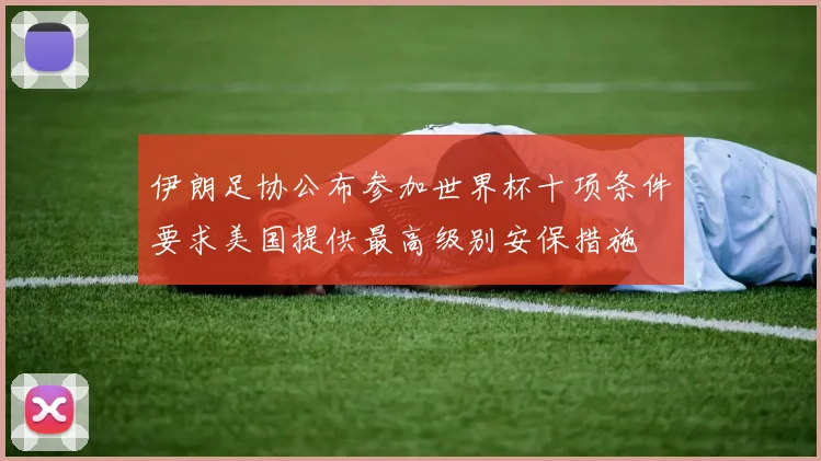 伊朗足协公布参加世界杯十项条件要求美国提供最高级别安保措施
