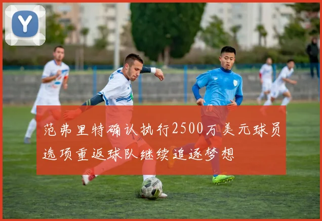 范弗里特确认执行2500万美元球员选项重返球队继续追逐梦想
