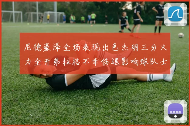 尼德豪泽全场表现出色杰明三分火力全开弗拉格不幸伤退影响球队士气
