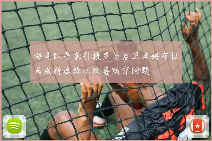 都灵队寻求引援罗马后卫库姆布拉或成新选择以改善防守问题