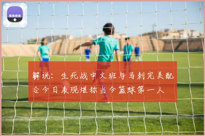 解说：生死战中文班与马刺完美配合今日表现堪称当今篮球第一人